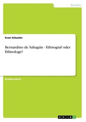 Bernardino de SahagÃºn - Ethnograf oder Ethnologe? - Sven Schuster