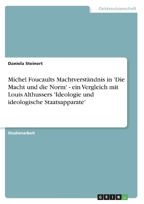 Michel Foucaults MachtverstÃ¤ndnis in 'Die Macht und die Norm' - ein Vergleich mit Louis Althussers 'Ideologie und ideologische Staatsapparate' - Daniela Steinert