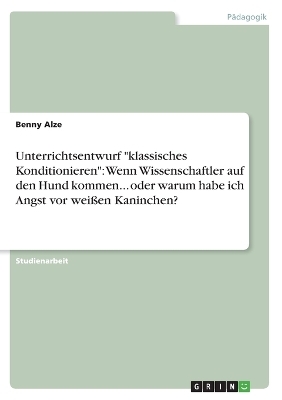 Unterrichtsentwurf "klassisches Konditionieren": Wenn Wissenschaftler auf den Hund kommen... oder warum habe ich Angst vor weißen Kaninchen? - Benny Alze