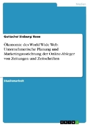 Ökonomie des World Wide Web: Unternehmerische Planung und Marketingausrichtung der Online-Ableger von Zeitungen und Zeitschriften -  Guttsche/ Sieburg/ Rose