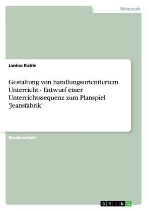 Gestaltung von handlungsorientiertem Unterricht - Entwurf einer Unterrichtssequenz zum Planspiel 'Jeansfabrik' - Janina Kahle