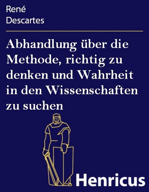 Abhandlung über die Methode, richtig zu denken und Wahrheit in den Wissenschaften zu suchen -  René Descartes