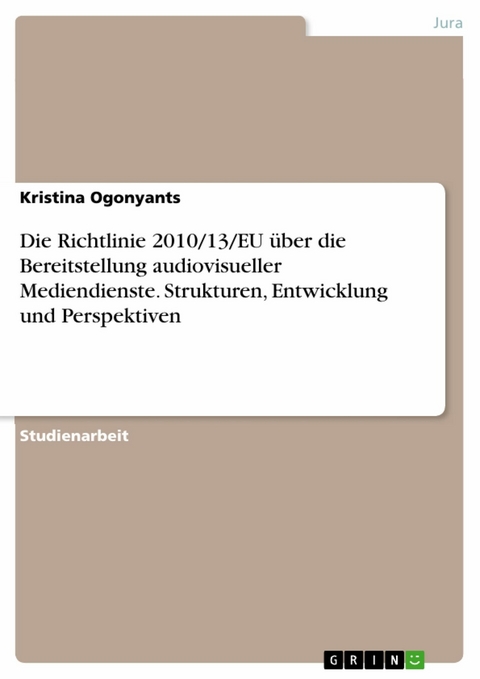 Die Richtlinie 2010/13/EU über die Bereitstellung audiovisueller Mediendienste. Strukturen, Entwicklung und Perspektiven -  Kristina Ogonyants