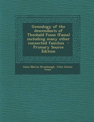 Genealogy of the Descendants of Theobald Fouse (Fauss) Including Many Other Connected Families - Primary Source Edition - Gaius Marcus Brumbaugh, John Garner Fouse