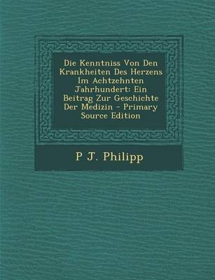 Die Kenntniss Von Den Krankheiten Des Herzens Im Achtzehnten Jahrhundert - P J Philipp