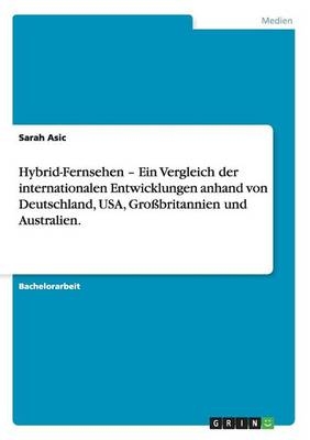 Hybrid-Fernsehen Â¿ Ein Vergleich der internationalen Entwicklungen anhand von Deutschland, USA, GroÃbritannien und Australien - Sarah Asic