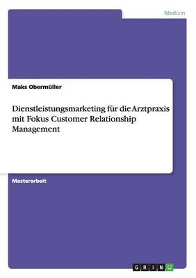 Dienstleistungsmarketing fÃ¼r die Arztpraxis mit Fokus Customer Relationship Management - Maks ObermÃ¼ller