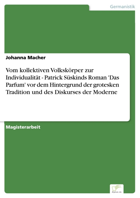 Vom kollektiven Volkskörper zur Individualität - Patrick Süskinds Roman 'Das Parfum' vor dem Hintergrund der grotesken Tradition und des Diskurses der Moderne -  Johanna Macher