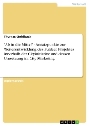 "Ab in die Mitte!" - Ansatzpunkte zur Weiterentwicklung des Fuldaer Projektes innerhalb der Cityinitiative und dessen Umsetzung im City-Marketing - Thomas Goldbach