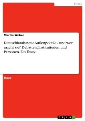 Deutschlands neue Außenpolitik - und wer macht sie? Debatten, Institutionen und Personen. Ein Essay - Martin Weber