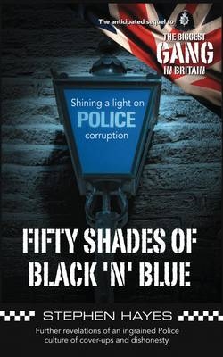 Fifty Shades of Black 'n' Blue - Further Revelations of an Ingrained Police Culture of Cover-ups and Dishonesty - Stephen Hayes