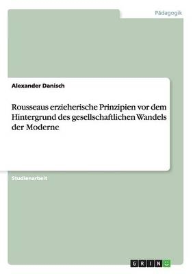 Rousseaus erzieherische Prinzipien vor dem Hintergrund des gesellschaftlichen Wandels der Moderne - Alexander Danisch