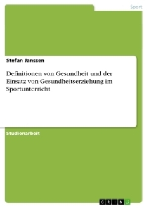 Gesundheitserziehung - Definitionen von Gesundheit und der Einsatz von Gesundheitserziehung im Sportunterricht - Stefan Janssen