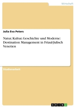 Natur, Kultur, Geschichte und Moderne: Destination Management in Friaul-Julisch Venetien - Julia Eva Peters