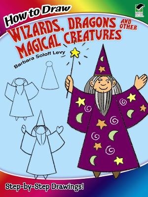 How to Draw Wizards, Dragons and Other Magical Creatures - Barbara Soloff Levy, How to Draw