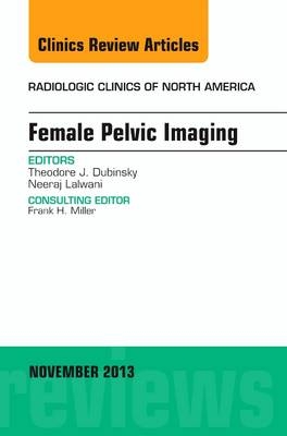 Female Pelvic Imaging, An Issue of Radiologic Clinics of North America - Theodore Dubinsky
