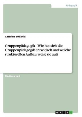 GruppenpÃ¤dagogik - Wie hat sich die GruppenpÃ¤dagogik entwickelt und welche strukturellen Aufbau weist sie auf? - Caterina Sobania