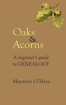 Oaks & Acorns A Beginner's Guide to Genealogy - Maureen O'Hara