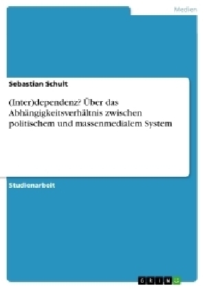 (Inter)dependenz? Über das Abhängigkeitsverhältnis zwischen politischem und massenmedialem System - Sebastian Schult