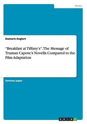 Â¿Breakfast at TiffanyÂ¿sÂ¿. The Message of Truman CapoteÂ¿s Novella Compared to the Film Adaptation - Damaris Englert