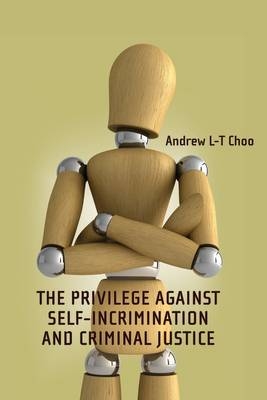 The Privilege Against Self-Incrimination and Criminal Justice - Andrew Choo