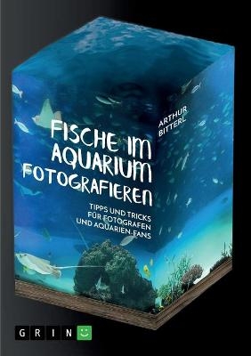 Fische im Aquarium fotografieren. Tipps und Tricks für Fotografen und Aquarien-Fans - Arthur Bitterl