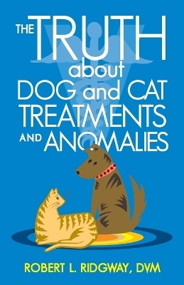 The Truth about Dog and Cat Treatments and Anomalies - Robert L Ridgway DVM