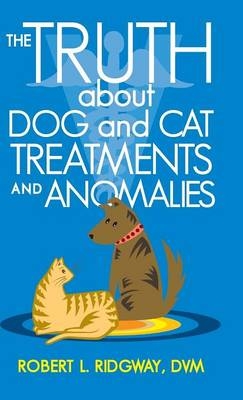 The Truth about Dog and Cat Treatments and Anomalies - Robert L Ridgway DVM