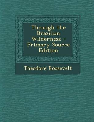 Through the Brazilian Wilderness - Theodore Roosevelt  IV