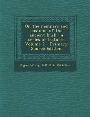 On the Manners and Customs of the Ancient Irish - Eugene O'Curry, W K 1821-1890 Sullivan