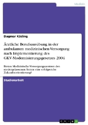 Ãrztliche BerufsausÃ¼bung in der ambulanten medizinischen Versorgung nach Implementierung des GKV-Modernisierungsgesetzes 2004 - Dagmar KÃ¤ding