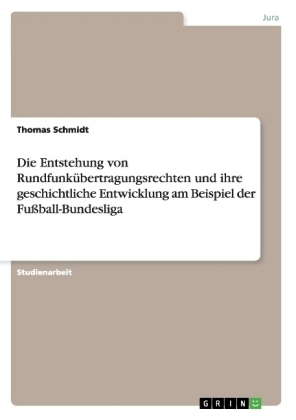 Die Entstehung von Rundfunkübertragungsrechten und ihre geschichtliche Entwicklung am Beispiel der Fußball-Bundesliga - Thomas Schmidt