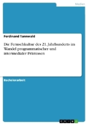 Die Fernsehkultur des 21. Jahrhunderts im Wandel programmatischer und intermedialer Prämissen - Ferdinand Tannwald