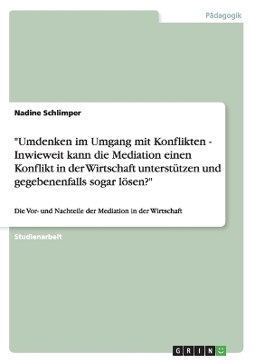 "Umdenken im Umgang mit Konflikten - Inwieweit kann die Mediation einen Konflikt in der Wirtschaft unterstützen und gegebenenfalls sogar lösen?" - Nadine Schlimper