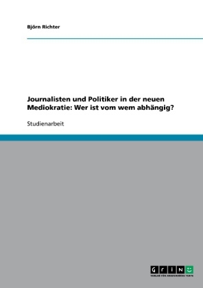 Journalisten und Politiker in der neuen Mediokratie: Wer ist vom wem abhängig? - Björn Richter