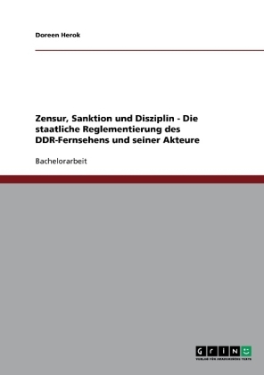 Zensur, Sanktion und Disziplin - Die staatliche Reglementierung des DDR-Fernsehens und seiner Akteure - Doreen Herok