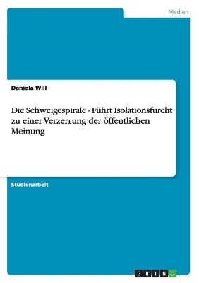 Die Schweigespirale - Führt Isolationsfurcht zu einer Verzerrung der öffentlichen Meinung - Daniela Will