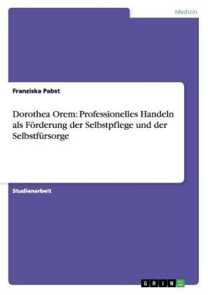 Dorothea Orem: Professionelles Handeln als FÃ¶rderung der Selbstpflege und der SelbstfÃ¼rsorge - Franziska Pabst