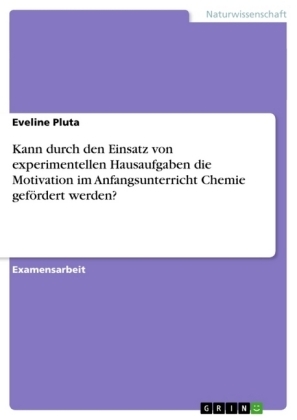 Kann durch den Einsatz von experimentellen Hausaufgaben die Motivation im Anfangsunterricht Chemie gefÃ¶rdert werden? - Eveline Pluta