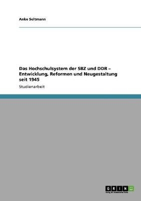 Das Hochschulsystem der SBZ und DDR - Entwicklung, Reformen und Neugestaltung seit 1945 - Anke Seltmann