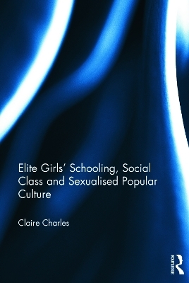 Elite Girls' Schooling, Social Class and Sexualised Popular Culture - Claire Charles