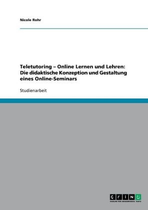 Teletutoring Â¿ Online Lernen und Lehren: Die didaktische Konzeption und Gestaltung eines Online-Seminars - Nicole Rohr