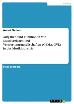 Aufgaben und Funktionen von Musikverlagen und Verwertungsgesellschaften (GEMA, GVL) in der Musikindustrie - André Fietkau