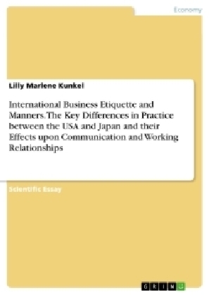 International Business Etiquette and Manners. The Key Differences in Practice between the USA and Japan and their Effects upon Communication and Working Relationships - Lilly Marlene Kunkel