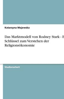 Das Marktmodell von Rodney Stark - Ein Schlüssel zum Verstehen der Religionsökonomie - Katarzyna Majewska