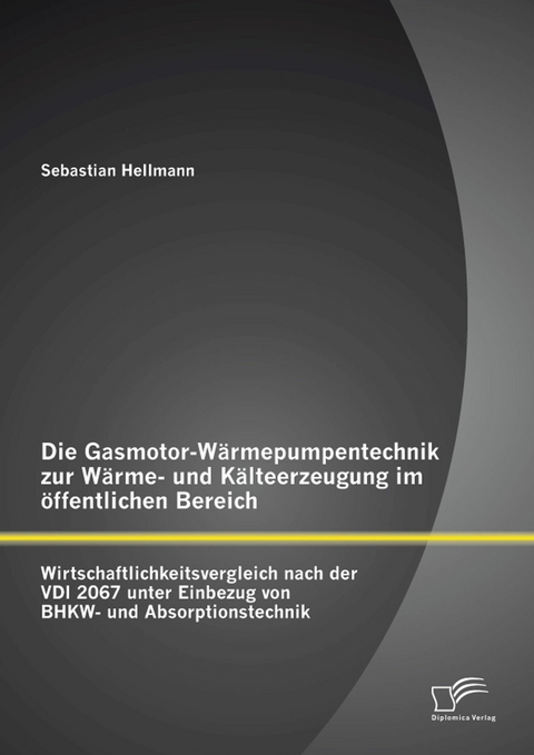 Die Gasmotor-Wärmepumpentechnik zur Wärme- und Kälteerzeugung im öffentlichen Bereich: Wirtschaftlichkeitsvergleich nach der VDI 2067 unter Einbezug von BHKW- und Absorptionstechnik - Sebastian Hellmann