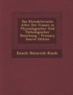 Das Klimakterische Alter Der Frauen in Physiologischer Und Pathologischer Beziehung - Enoch Heinrich Kisch