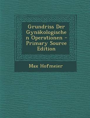 Grundriss Der Gynakologischen Operationen - Max Hofmeier