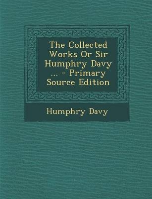 The Collected Works or Sir Humphry Davy ... - Primary Source Edition - Humphry Davy