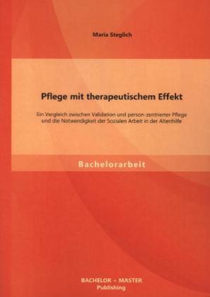 Pflege mit therapeutischem Effekt: Ein Vergleich zwischen Validation und person-zentrierter Pflege und die Notwendigkeit der Sozialen Arbeit in der Altenhilfe - Maria Steglich